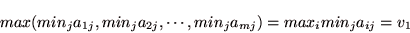 \begin{displaymath}
max(min_{j} a_{1j},min_{j} a_{2j},\cdots,min_{j} a_{mj})=max_{i} min_{j} a_{ij} = v_{1}
\end{displaymath}